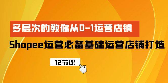 Shopee-运营必备基础运营店铺打造，多层次的教你从0-1运营店铺-