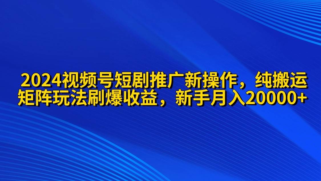 2024视频号短剧推广新操作 纯搬运+矩阵连爆打法刷爆流量分成 小白月入20000-