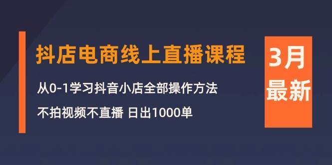 3月抖店电商线上直播课程：从0-1学习抖音小店，不拍视频不直播 日出1000单-