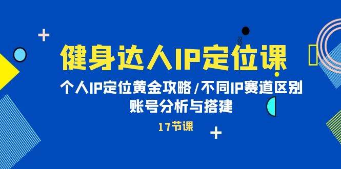 健身达人IP定位课：个人IP定位黄金攻略/不同IP赛道区别/账号分析与搭建-