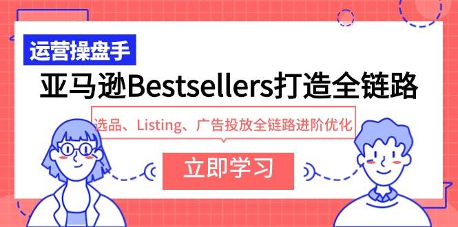 亚马逊Bestsellers打造全链路，选品、Listing、广告投放全链路进阶优化-