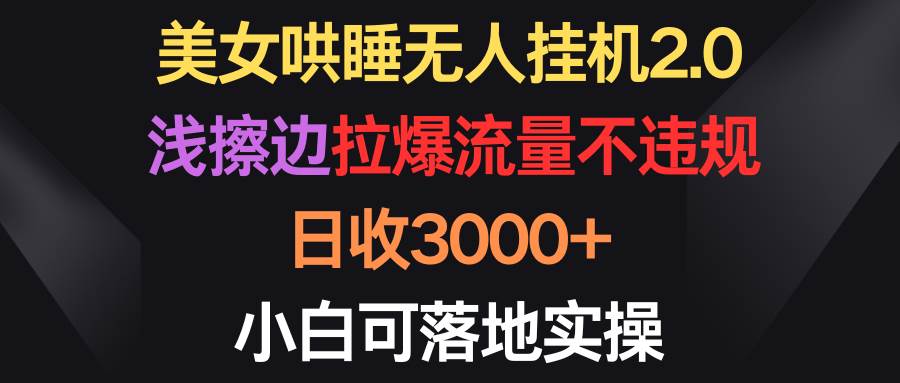 美女哄睡无人挂机2.0，浅擦边拉爆流量不违规，日收3000+，小白可落地实操-