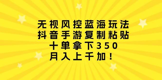 无视风控蓝海玩法，抖音手游复制粘贴，十单拿下350，月入上千加！-