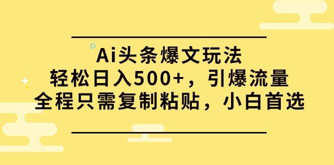 Ai头条爆文玩法，轻松日入500+，引爆流量全程只需复制粘贴，小白首选-