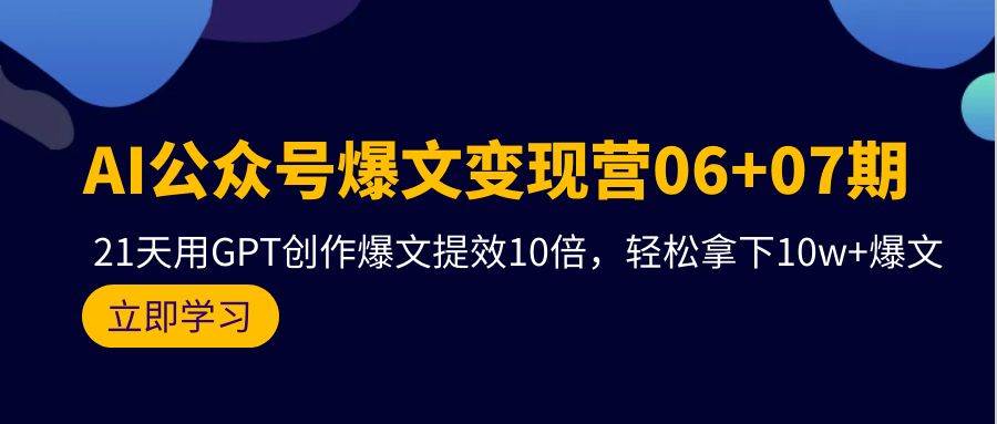 AI公众号爆文变现营06+07期，21天用GPT创作爆文提效10倍，轻松拿下10w+爆文-