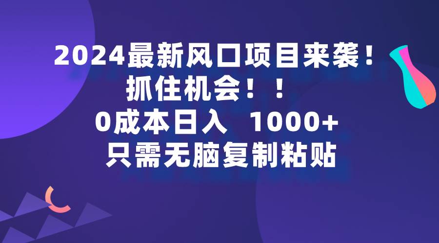 2024最新风口项目来袭，抓住机会，0成本一部手机日入1000+，只需无脑复…-