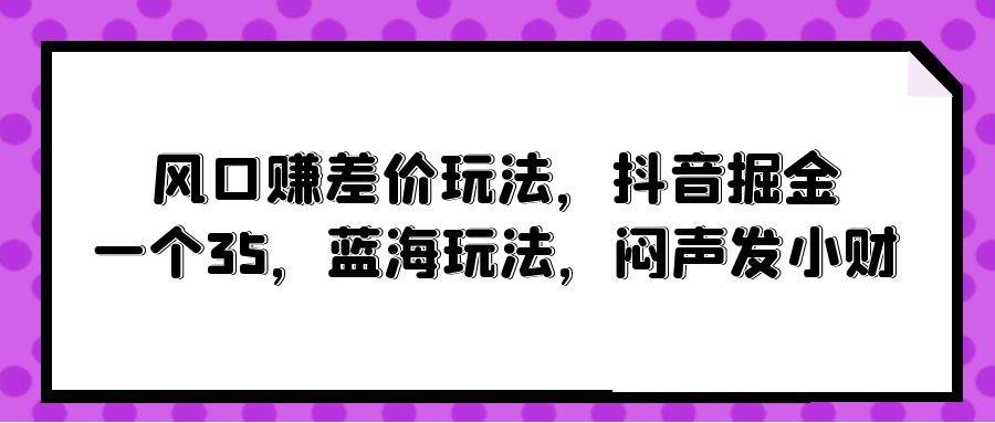 风口赚差价玩法，抖音掘金，一个35，蓝海玩法，闷声发小财-