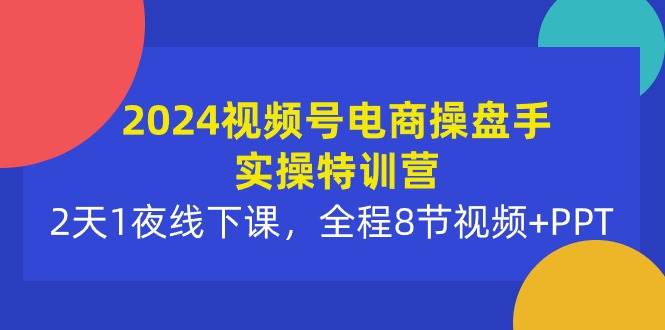 2024视频号电商操盘手实操特训营：2天1夜线下课，全程8节视频+PPT-