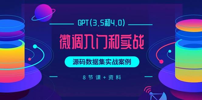 GPT(3.5和4.0)微调入门和实战，源码数据集实战案例（8节课+资料）-