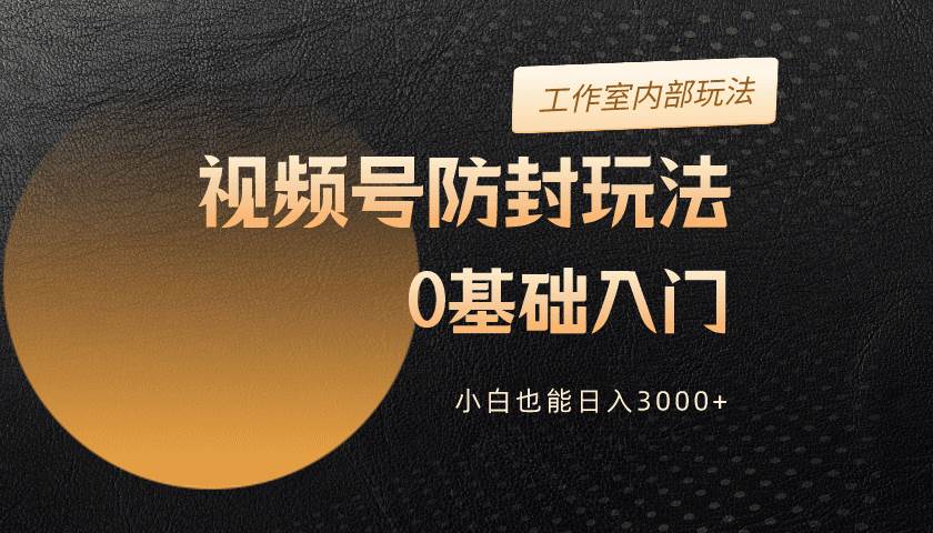 2024视频号升级防封玩法，零基础入门，小白也能日入3000+-