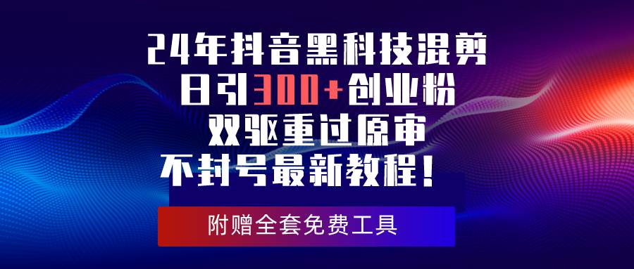 24年抖音黑科技混剪日引300+创业粉，双驱重过原审不封号最新教程！-