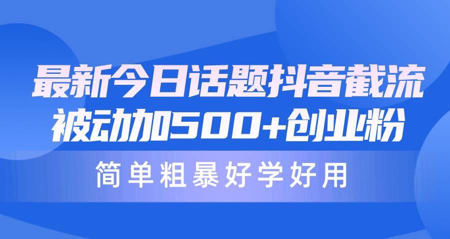 最新今日话题抖音截流，每天被动加500+创业粉，简单粗暴好学好用-