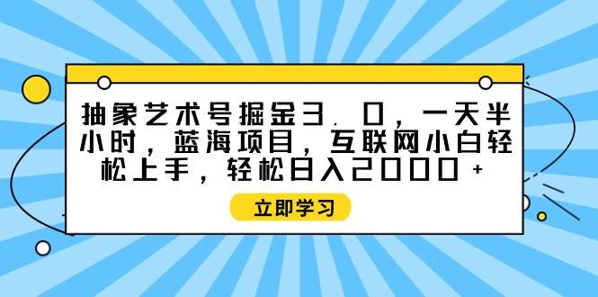 抽象艺术号掘金3.0，一天半小时 ，蓝海项目， 互联网小白轻松上手，轻松…-