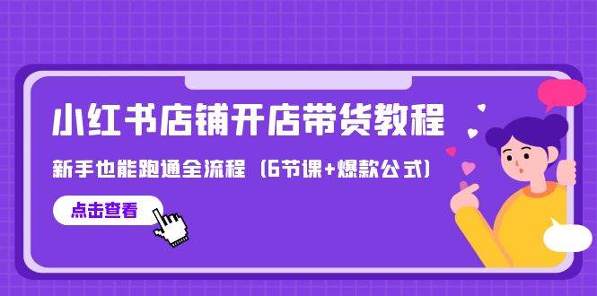 最新小红书店铺开店带货教程，新手也能跑通全流程（6节课+爆款公式）-