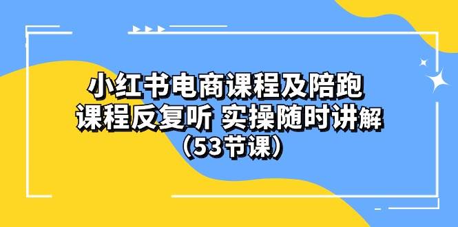 小红书电商课程陪跑课 课程反复听 实操随时讲解 （53节课）-