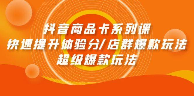 抖音商品卡系列课：快速提升体验分/店群爆款玩法/超级爆款玩法-