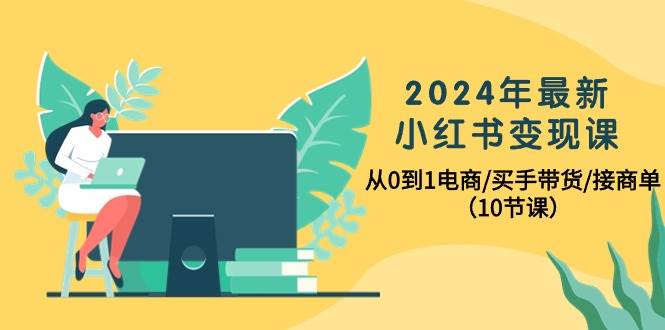 2024年最新小红书变现课，从0到1电商/买手带货/接商单（10节课）-