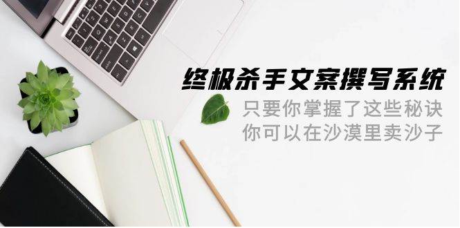 终极 杀手文案-撰写系统 只要你掌握了这些秘诀 你可以在沙漠里卖沙子-42节-