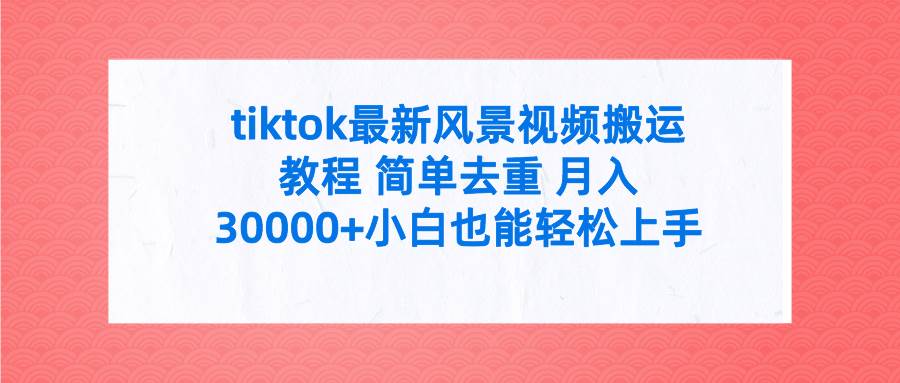 tiktok最新风景视频搬运教程 简单去重 月入30000+附全套工具-