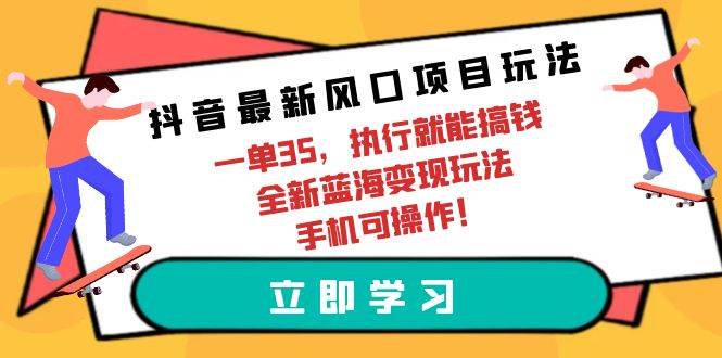 抖音最新风口项目玩法，一单35，执行就能搞钱 全新蓝海变现玩法 手机可操作-