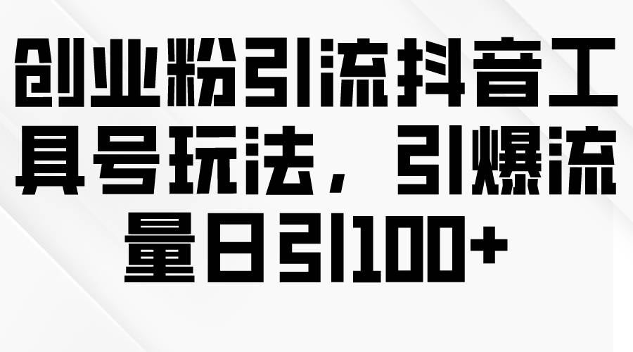 创业粉引流抖音工具号玩法，引爆流量日引100+-