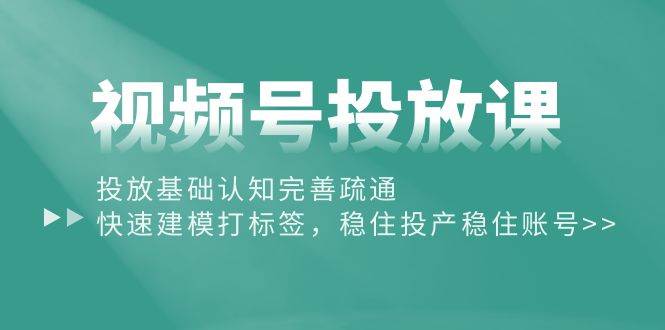 视频号投放课：投放基础认知完善疏通，快速建模打标签，稳住投产稳住账号-