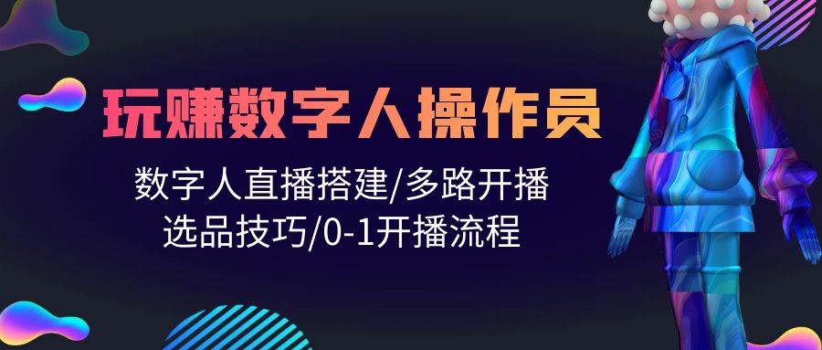 人人都能玩赚数字人操作员 数字人直播搭建/多路开播/选品技巧/0-1开播流程-