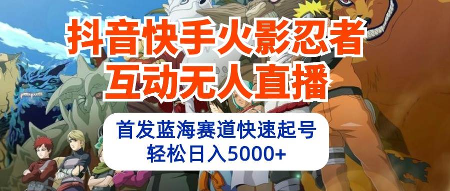 抖音快手火影忍者互动无人直播 蓝海赛道快速起号 日入5000+教程+软件+素材-