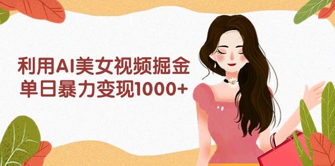 利用AI美女视频掘金，单日暴力变现1000+，多平台高收益，小白跟着干就完…-