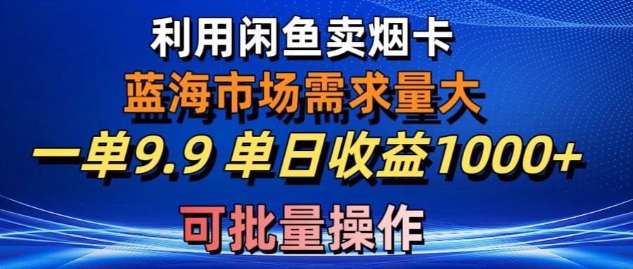 利用咸鱼卖烟卡，蓝海市场需求量大，一单9.9单日收益1000+，可批量操作-