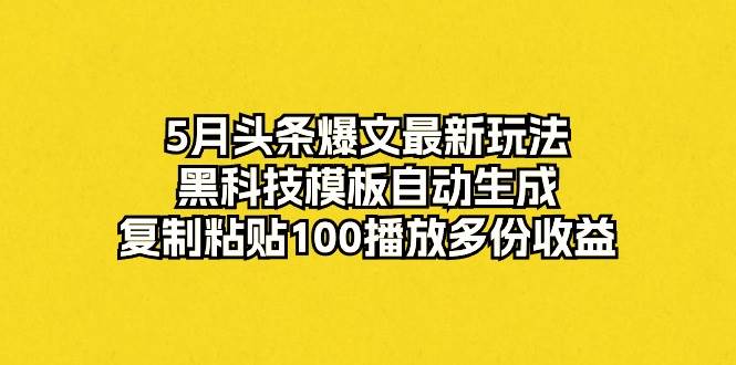 5月头条爆文最新玩法，黑科技模板自动生成，复制粘贴100播放多份收益-