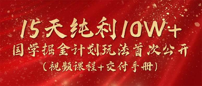 15天纯利10W+，国学掘金计划2024玩法全网首次公开（视频课程+交付手册）-