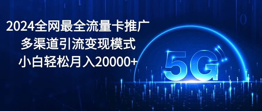 2024全网最全流量卡推广多渠道引流变现模式，小白轻松月入20000+-