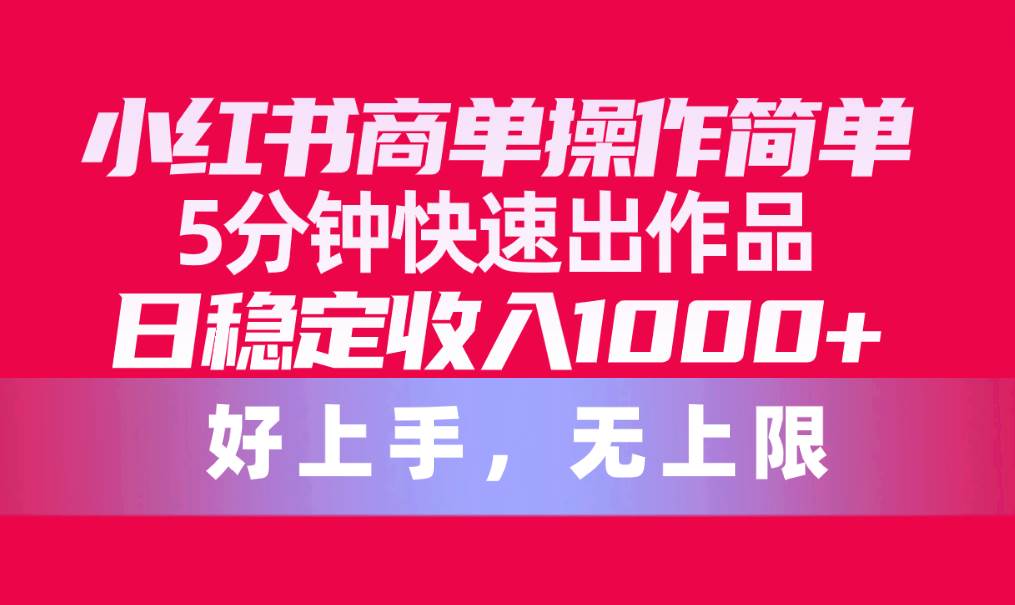 小红书商单操作简单，5分钟快速出作品，日稳定收入1000+，无上限-