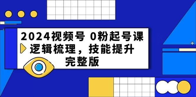 2024视频号 0粉起号课，逻辑梳理，技能提升，完整版-