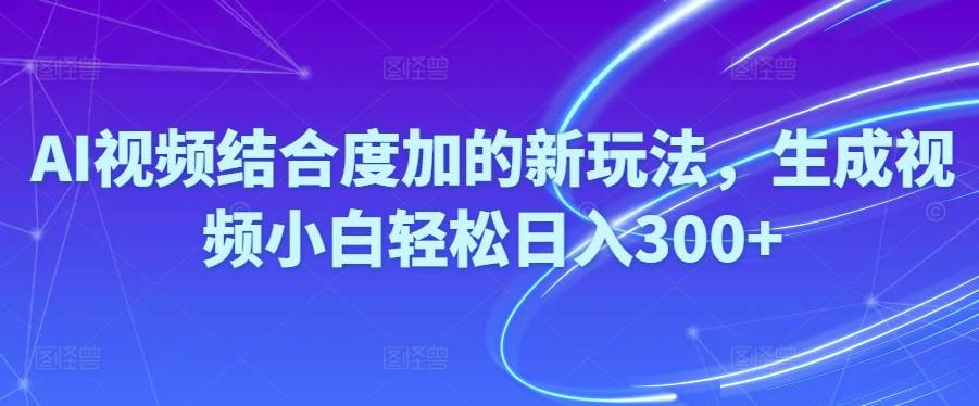 Ai视频结合度加的新玩法,生成视频小白轻松日入300+-