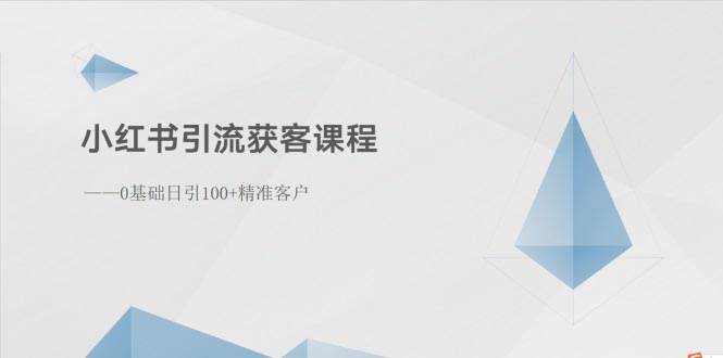 小红书引流获客课程：0基础日引100+精准客户-