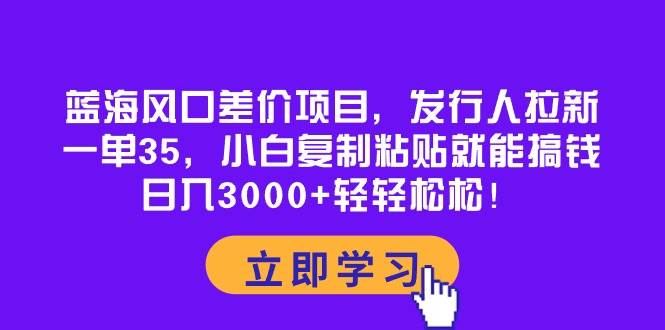 蓝海风口差价项目，发行人拉新，一单35，小白复制粘贴就能搞钱！日入3000+轻轻松松-