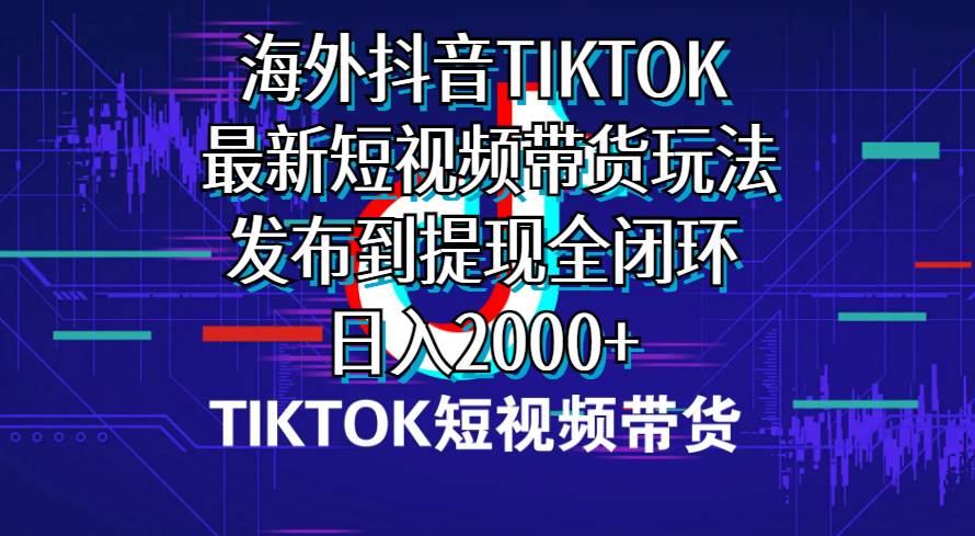 海外短视频带货，最新短视频带货玩法发布到提现全闭环，日入2000+-