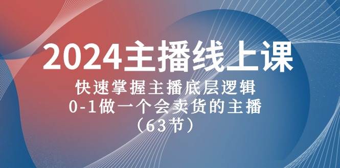 2024主播线上课，快速掌握主播底层逻辑，0-1做一个会卖货的主播（63节课）-