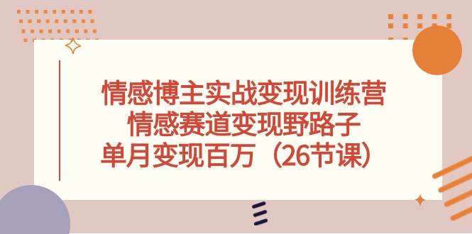 情感博主实战变现训练营，情感赛道变现野路子，单月变现百万（26节课）-