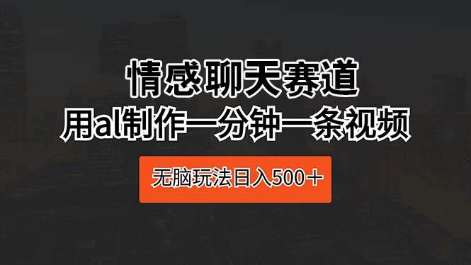 情感聊天赛道 用al制作一分钟一条视频 无脑玩法日入500＋-