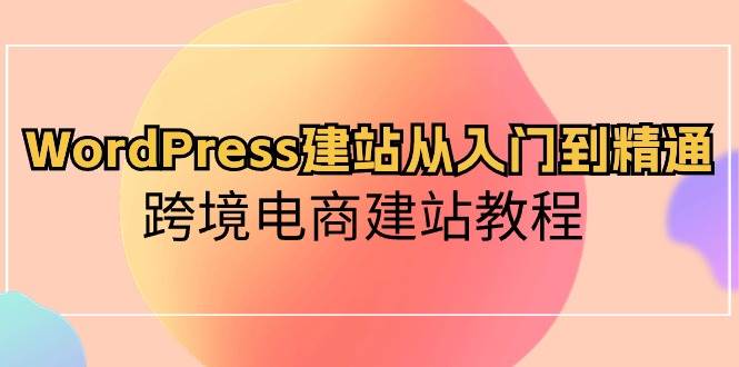 WordPress建站从入门到精通，跨境电商建站教程-