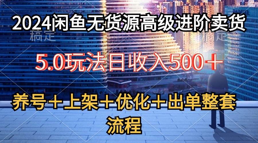 2024闲鱼无货源高级进阶卖货5.0，养号＋选品＋上架＋优化＋出单整套流程-