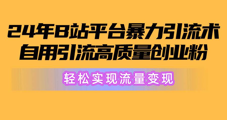 2024年B站平台暴力引流术，自用引流高质量创业粉，轻松实现流量变现！-