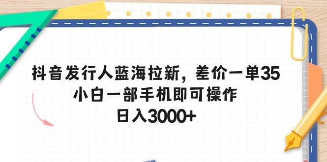 抖音发行人蓝海拉新，差价一单35，小白一部手机即可操作，日入3000+-