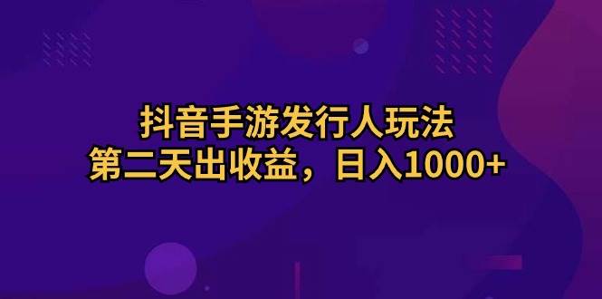 抖音手游发行人玩法，第二天出收益，日入1000+-