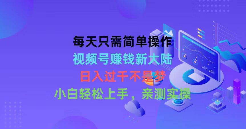 每天只需简单操作，视频号赚钱新大陆，日入过千不是梦，小白轻松上手，…-