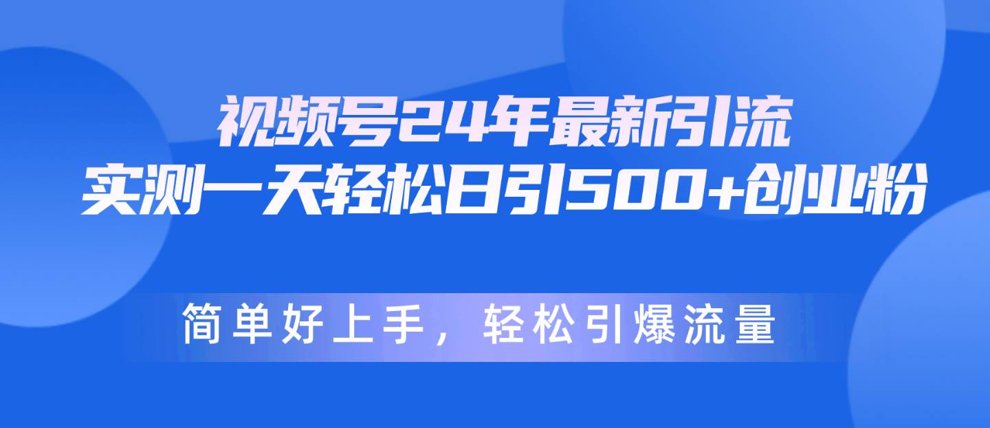 视频号24年最新引流，一天轻松日引500+创业粉，简单好上手，轻松引爆流量-