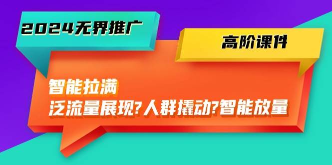 2024无界推广 高阶课件，智能拉满，泛流量展现→人群撬动→智能放量-45节-